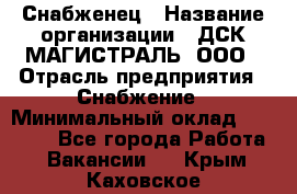 Снабженец › Название организации ­ ДСК МАГИСТРАЛЬ, ООО › Отрасль предприятия ­ Снабжение › Минимальный оклад ­ 30 000 - Все города Работа » Вакансии   . Крым,Каховское